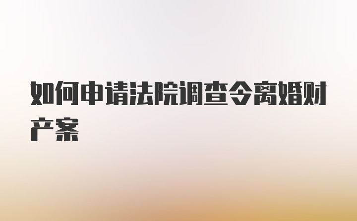 如何申请法院调查令离婚财产案