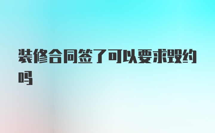 装修合同签了可以要求毁约吗