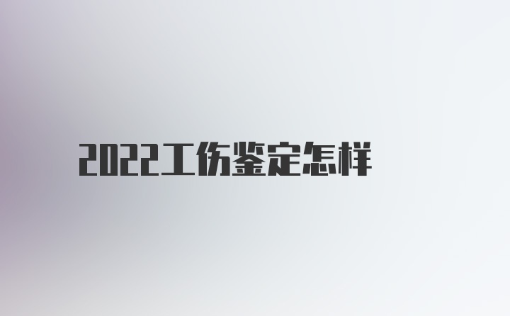 2022工伤鉴定怎样