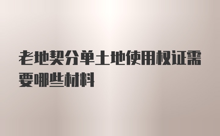 老地契分单土地使用权证需要哪些材料