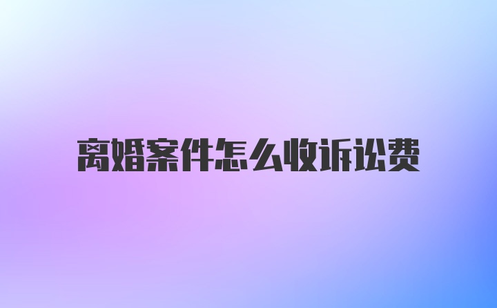 离婚案件怎么收诉讼费