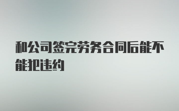 和公司签完劳务合同后能不能犯违约