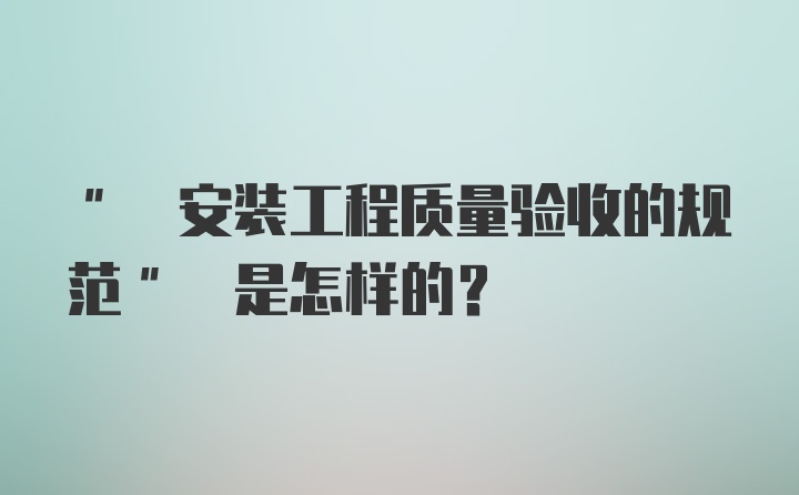 " 安装工程质量验收的规范" 是怎样的?