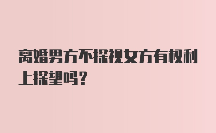 离婚男方不探视女方有权利上探望吗？