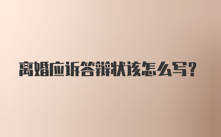 离婚应诉答辩状该怎么写？