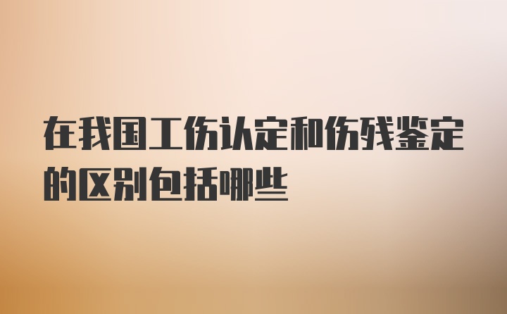 在我国工伤认定和伤残鉴定的区别包括哪些