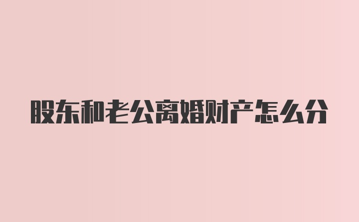 股东和老公离婚财产怎么分