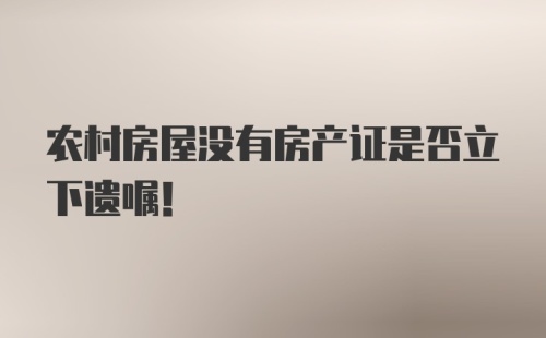 农村房屋没有房产证是否立下遗嘱！