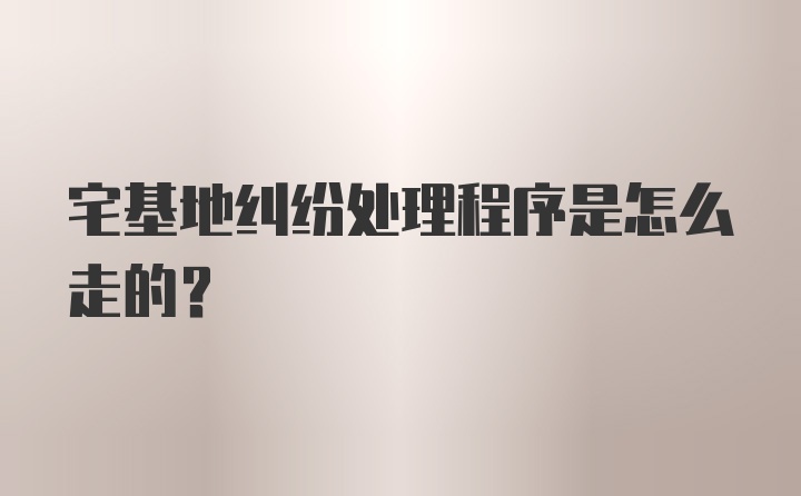 宅基地纠纷处理程序是怎么走的？