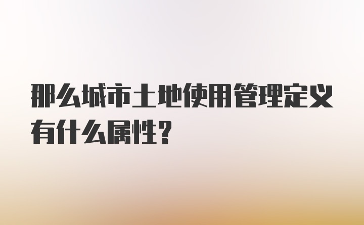 那么城市土地使用管理定义有什么属性？