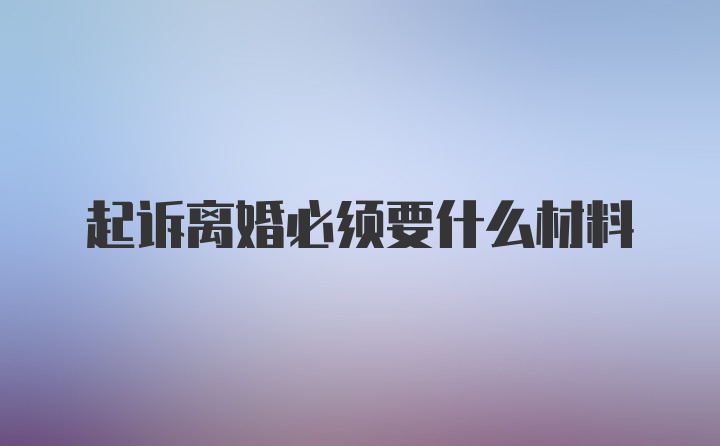 起诉离婚必须要什么材料