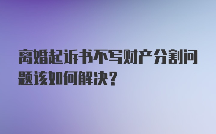 离婚起诉书不写财产分割问题该如何解决？