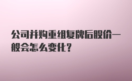 公司并购重组复牌后股价一般会怎么变化？