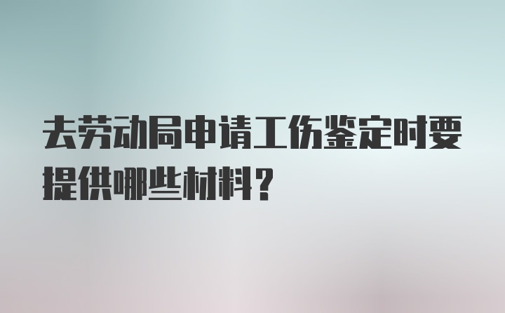 去劳动局申请工伤鉴定时要提供哪些材料?