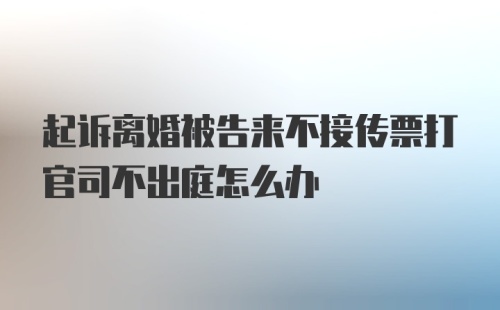 起诉离婚被告来不接传票打官司不出庭怎么办