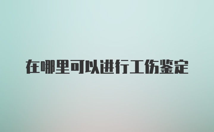 在哪里可以进行工伤鉴定