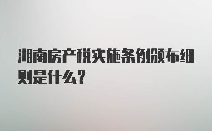 湖南房产税实施条例颁布细则是什么？