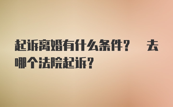 起诉离婚有什么条件? 去哪个法院起诉?