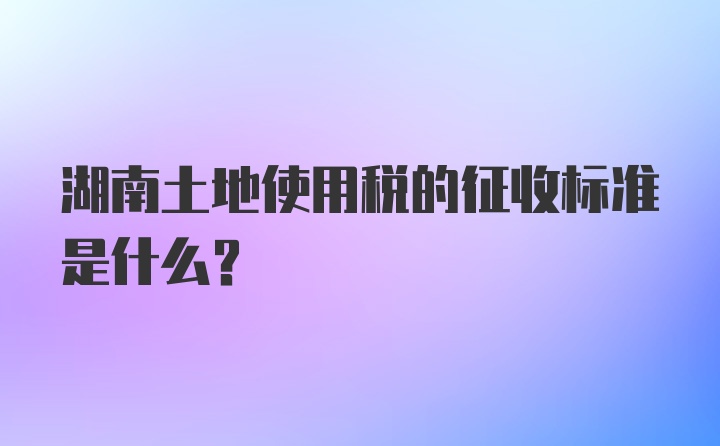 湖南土地使用税的征收标准是什么？