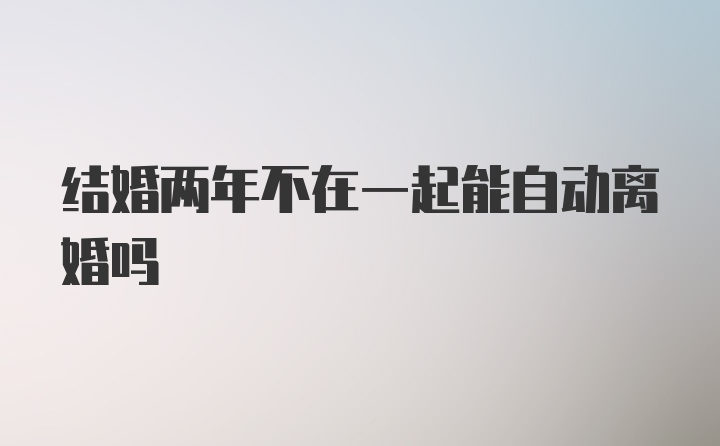 结婚两年不在一起能自动离婚吗