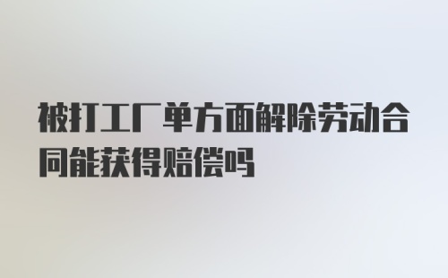 被打工厂单方面解除劳动合同能获得赔偿吗