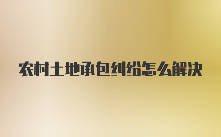 农村土地承包纠纷怎么解决