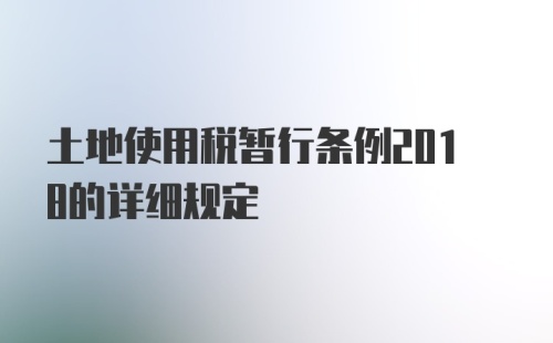 土地使用税暂行条例2018的详细规定