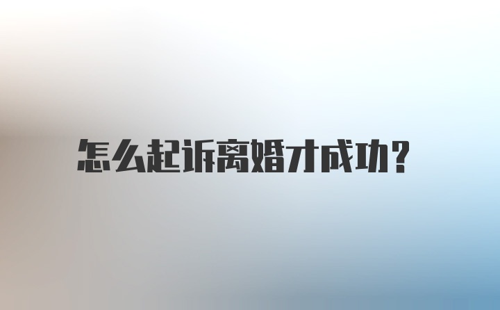 怎么起诉离婚才成功？