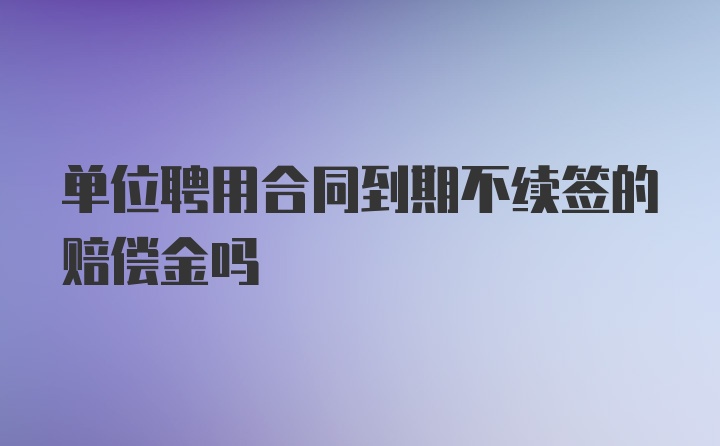 单位聘用合同到期不续签的赔偿金吗