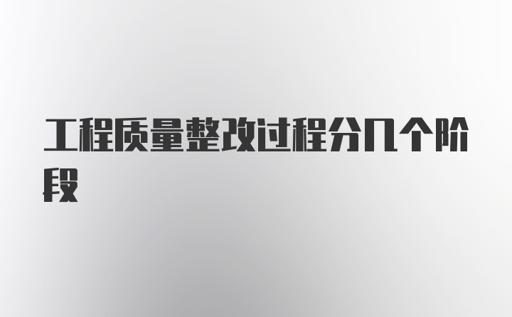 工程质量整改过程分几个阶段