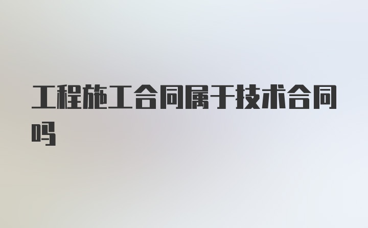 工程施工合同属于技术合同吗