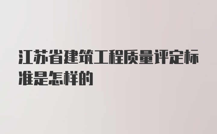 江苏省建筑工程质量评定标准是怎样的