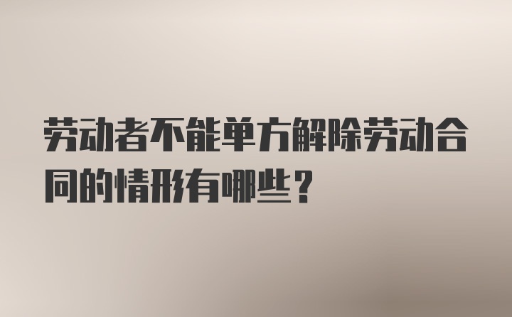 劳动者不能单方解除劳动合同的情形有哪些?