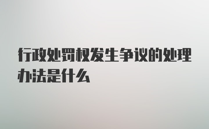 行政处罚权发生争议的处理办法是什么