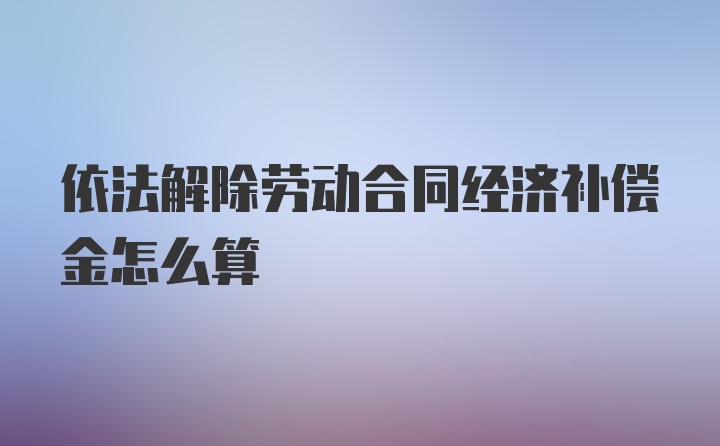 依法解除劳动合同经济补偿金怎么算