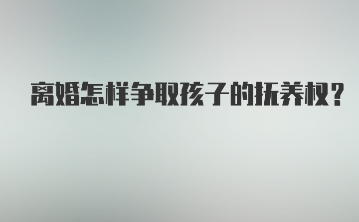 离婚怎样争取孩子的抚养权?