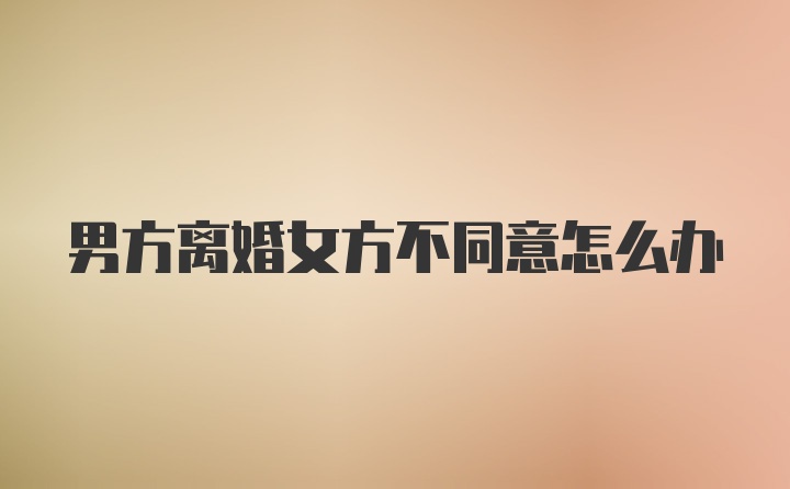 男方离婚女方不同意怎么办