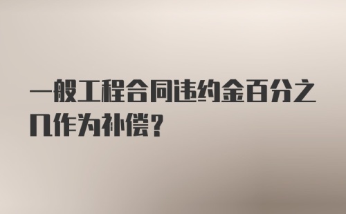 一般工程合同违约金百分之几作为补偿？