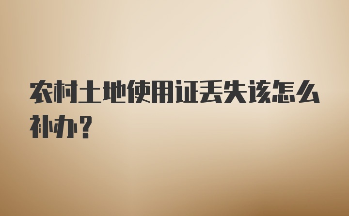 农村土地使用证丢失该怎么补办？