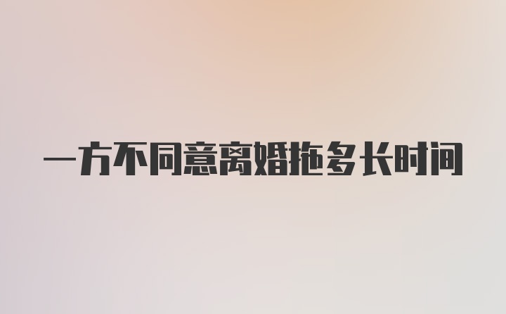 一方不同意离婚拖多长时间