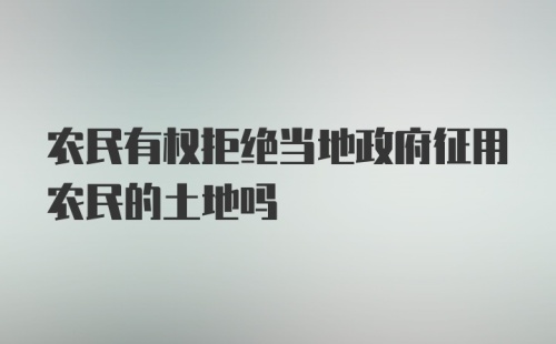 农民有权拒绝当地政府征用农民的土地吗