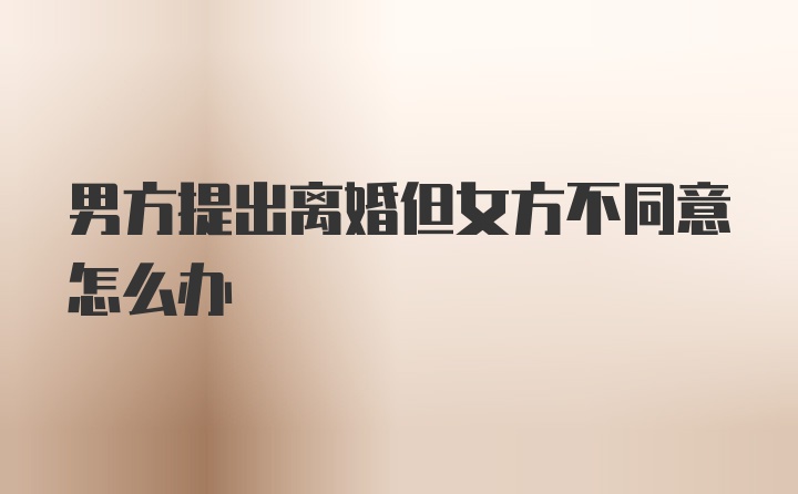 男方提出离婚但女方不同意怎么办