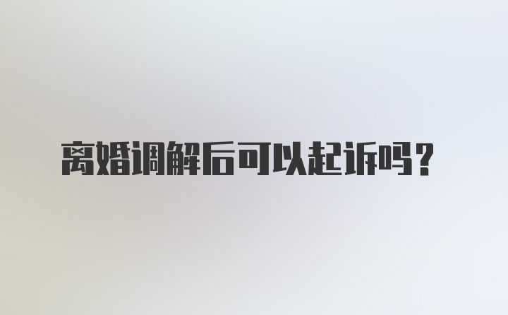 离婚调解后可以起诉吗？