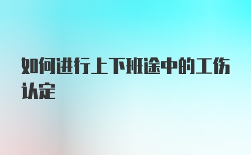 如何进行上下班途中的工伤认定