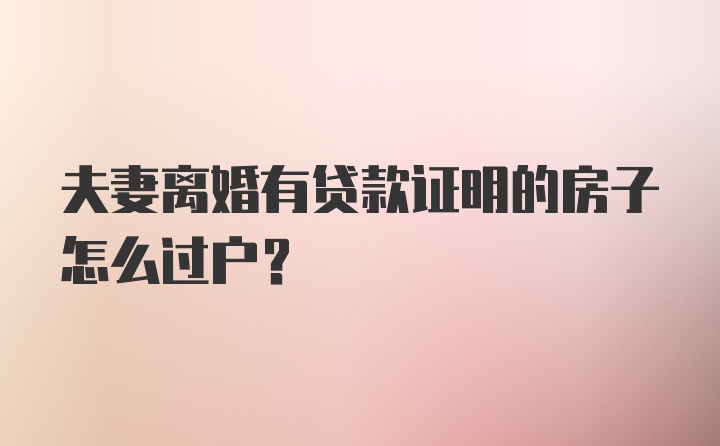 夫妻离婚有贷款证明的房子怎么过户？