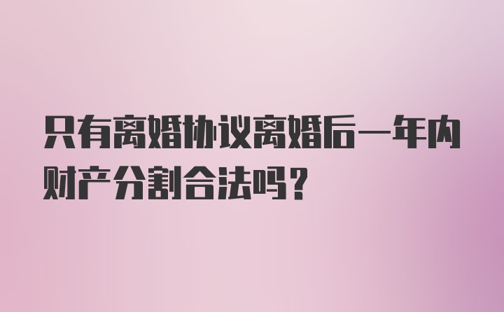 只有离婚协议离婚后一年内财产分割合法吗？