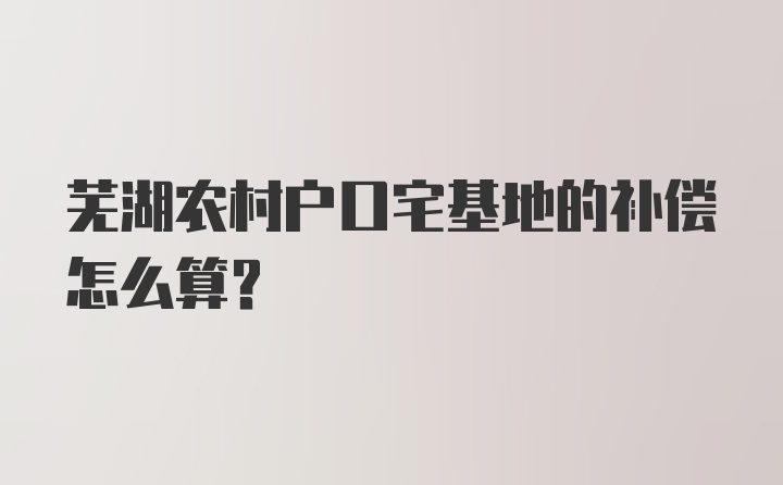 芜湖农村户口宅基地的补偿怎么算？