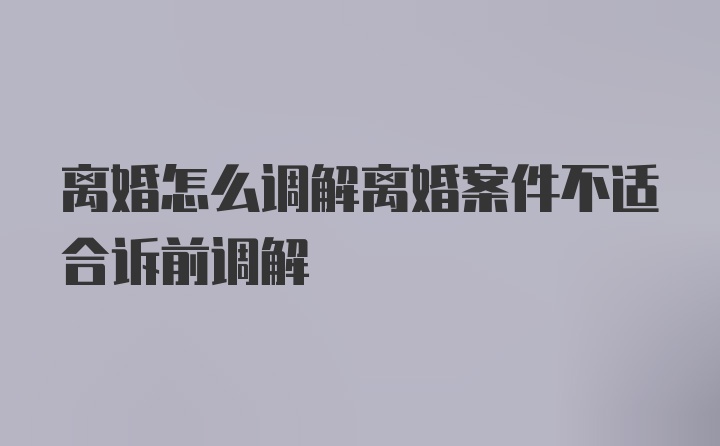 离婚怎么调解离婚案件不适合诉前调解