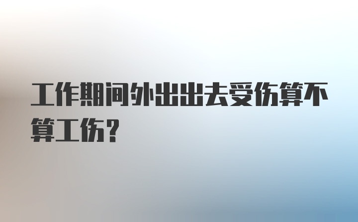 工作期间外出出去受伤算不算工伤？