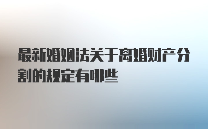 最新婚姻法关于离婚财产分割的规定有哪些